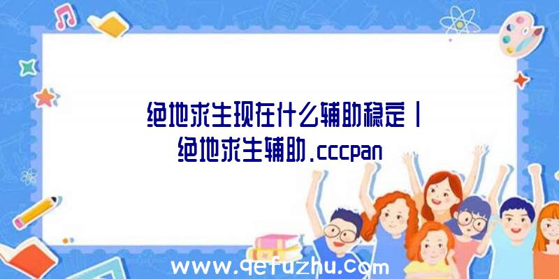 「绝地求生现在什么辅助稳定」|绝地求生辅助.cccpan